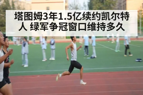 塔图姆3年1.5亿续约凯尔特人 绿军争冠窗口维持多久