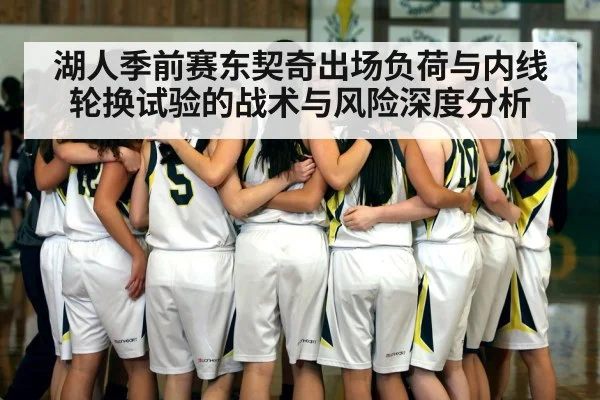 湖人季前赛东契奇出场负荷与内线轮换试验的战术与风险深度分析